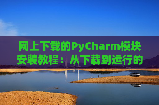 网上下载的PyCharm模块安装教程：从下载到运行的全流程